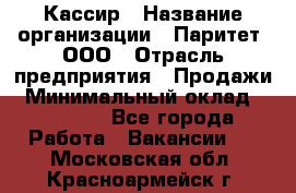 Кассир › Название организации ­ Паритет, ООО › Отрасль предприятия ­ Продажи › Минимальный оклад ­ 22 000 - Все города Работа » Вакансии   . Московская обл.,Красноармейск г.